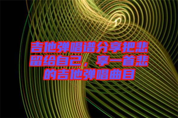 吉他彈唱譜分享把悲留給自己,享一首悲的吉他彈唱曲目