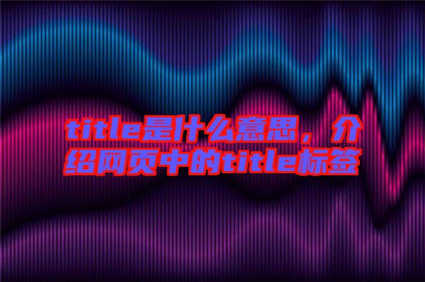 title是什么意思,介紹網頁中的title標簽