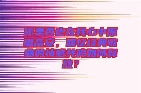 你是否也在我心中原唱高安，回憶經典歌曲的情感共鳴如何釋放？