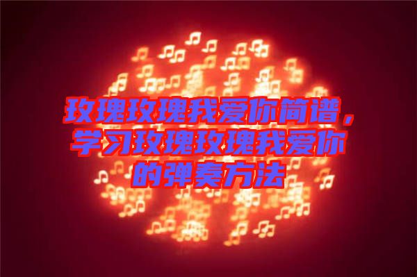 玫瑰玫瑰我愛你簡譜,學習玫瑰玫瑰我愛你的彈奏方法