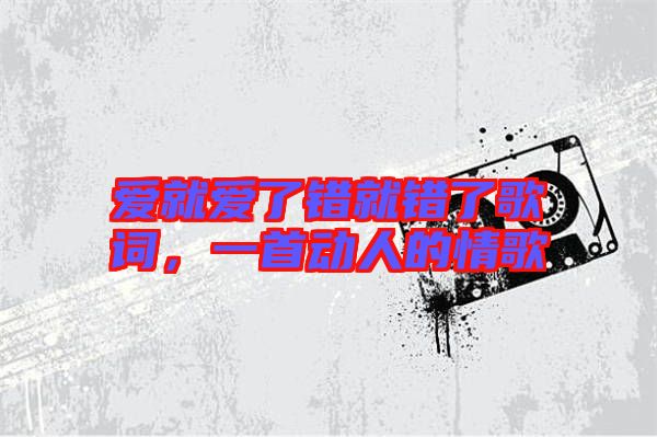 愛就愛了錯就錯了歌詞，一首動人的情歌