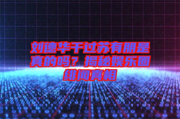 劉德華干過蘇有朋是真的嗎?揭秘娛樂圈緋聞真相