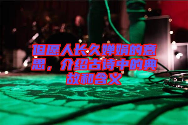 但愿人長久嬋娟的意思，介紹古詩中的典故和含義