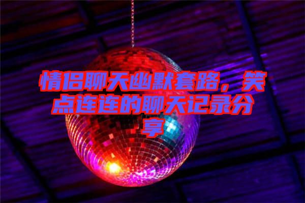 情侶聊天幽默套路,笑點連連的聊天記錄分享