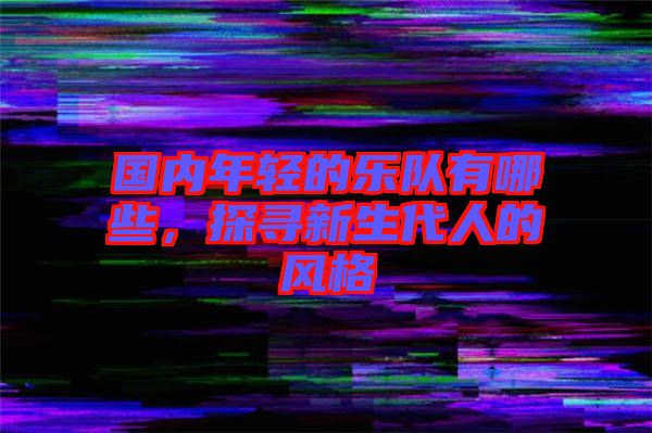 國(guó)內(nèi)年輕的樂(lè)隊(duì)有哪些,探尋新生代人的風(fēng)格
