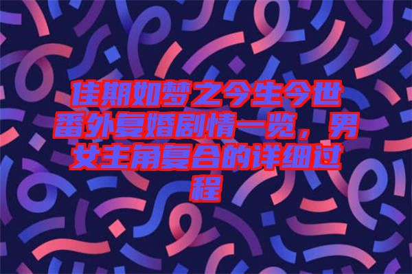佳期如夢(mèng)之今生今世番外復(fù)婚劇情一覽，男女主角復(fù)合的詳細(xì)過(guò)程