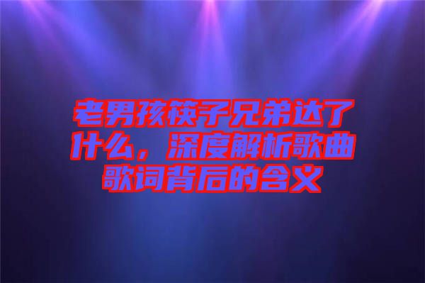 老男孩筷子兄弟達了什么,深度解析歌曲歌詞背后的含義