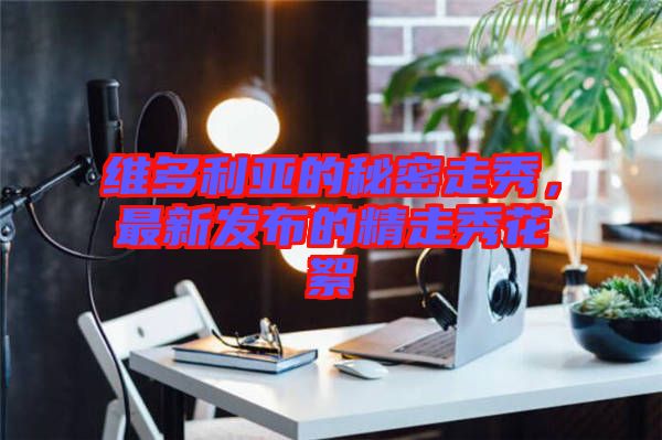 維多利亞的秘密走秀,最新發(fā)布的精走秀花絮