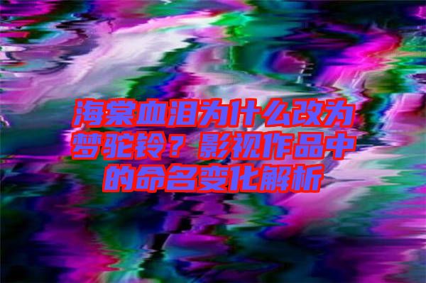 海棠血淚為什么改為夢駝鈴?影視作品中的命名變化解析