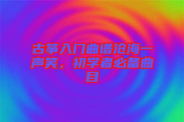 古箏入門(mén)曲譜滄海一聲笑,初學(xué)者必備曲目