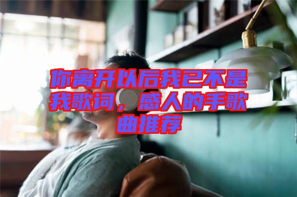 你離開以后我已不是我歌詞,感人的手歌曲推薦