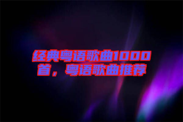 經(jīng)典粵語歌曲1000首,粵語歌曲推薦
