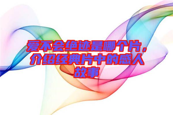 愛不會絕跡是哪個片,介紹經(jīng)典片中的感人故事