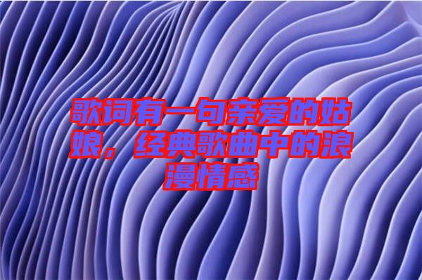 歌詞有一句親愛的姑娘,經典歌曲中的浪漫情感