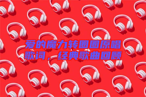 愛的魔力轉圈圈原唱歌詞,經典歌曲回顧