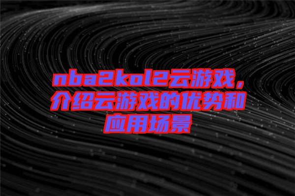 nba2kol2云游戲,介紹云游戲的優勢和應用場景