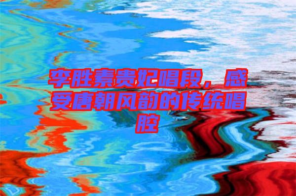 李勝素貴妃唱段,感受唐朝風韻的傳統唱腔