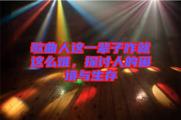 歌曲人這一輩子咋就這么難,探討人的困境與生存