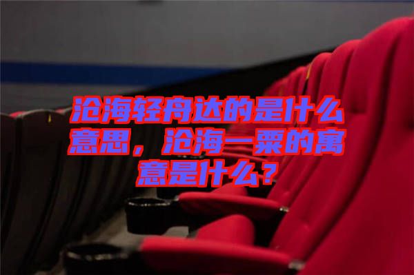 滄海輕舟達(dá)的是什么意思,滄海一粟的寓意是什么?