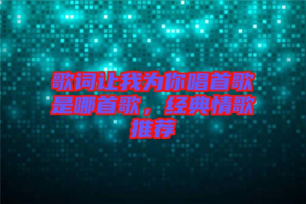 歌詞讓我為你唱首歌是哪首歌,經(jīng)典情歌推薦