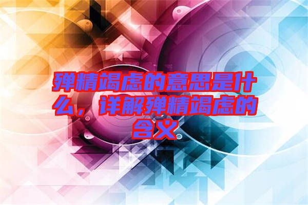 殫精竭慮的意思是什么,詳解殫精竭慮的含義