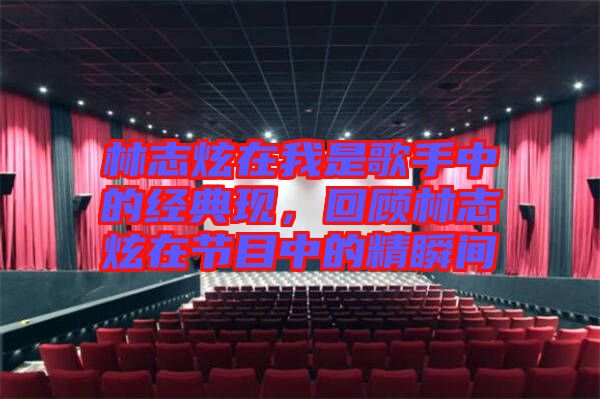 林志炫在我是歌手中的經典現(xiàn)，回顧林志炫在節(jié)目中的精瞬間