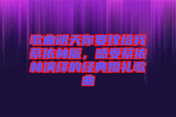 歌曲明天你要嫁給我蔡依林版,感受蔡依林演繹的經典婚禮歌曲