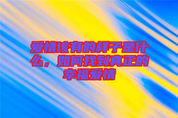 愛情該有的樣子是什么,如何找到真正的幸福愛情