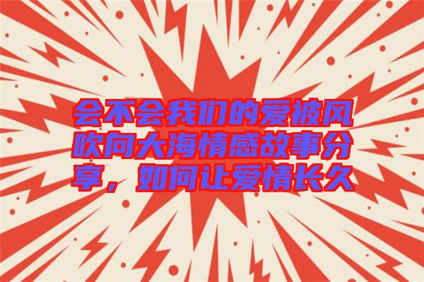 會不會我們的愛被風(fēng)吹向大海情感故事分享,如何讓愛情長久