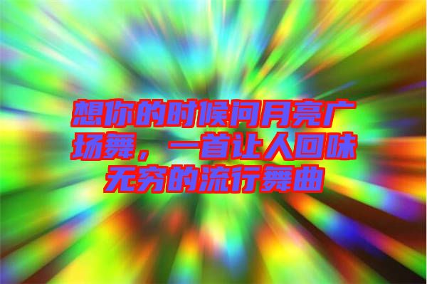 想你的時候問月亮廣場舞,一首讓人回味無窮的流行舞曲