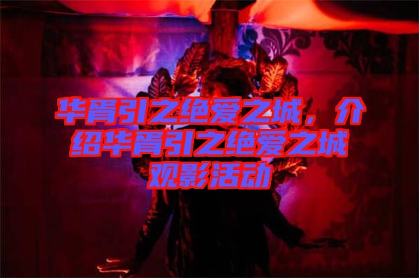 華胥引之絕愛之城,介紹華胥引之絕愛之城觀影活動(dòng)