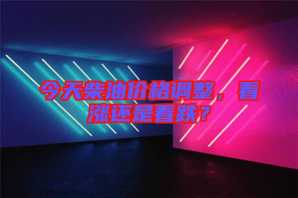 今天柴油價格調(diào)整,看漲還是看跌?