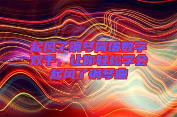 起風(fēng)了鋼琴簡譜數(shù)字雙手,讓你輕松學(xué)會起風(fēng)了鋼琴曲