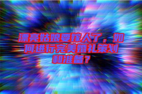 漂亮姑娘要嫁人了,如何進(jìn)行完美婚禮策劃和準(zhǔn)備?