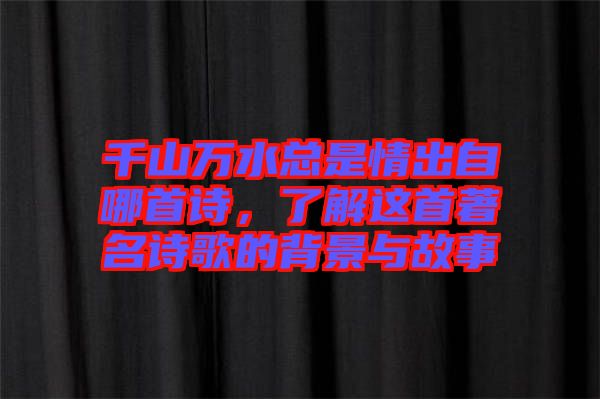 千山萬水總是情出自哪首詩,了解這首著名詩歌的背景與故事