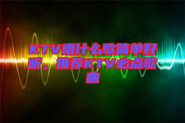 KTV唱什么歌簡單好聽,推薦KTV必點(diǎn)歌曲