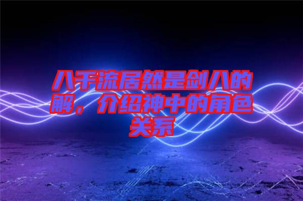 八千流居然是劍八的卍解，介紹神中的角色關系