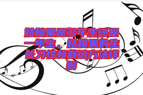 姑娘果是多年生還是一年生,姑娘果的生長(zhǎng)習(xí)性和栽培方法詳解