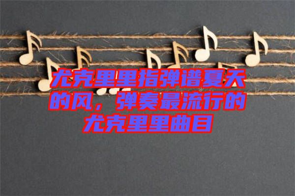 尤克里里指彈譜夏天的風,彈奏最流行的尤克里里曲目
