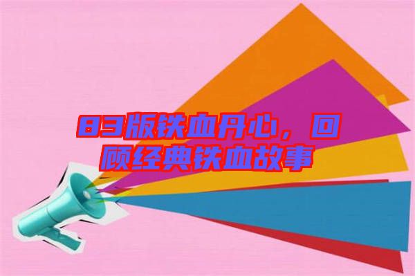 83版鐵血丹心,回顧經(jīng)典鐵血故事