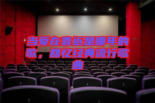 當(dāng)愛在靠近是哪年的歌,回憶經(jīng)典流行歌曲