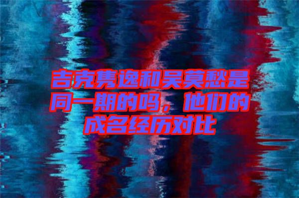 吉克雋逸和吳莫愁是同一期的嗎,他們的成名經歷對比