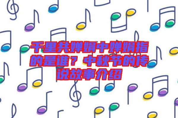 千里共嬋娟中嬋娟指的是誰(shuí)?中秋節(jié)的傳說(shuō)故事介紹