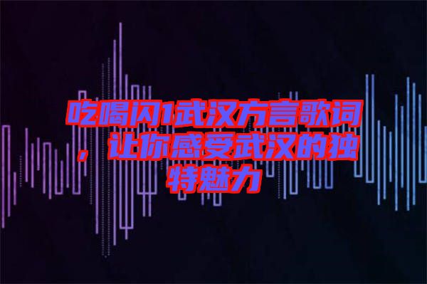 吃喝閃1武漢方言歌詞,讓你感受武漢的獨特魅力
