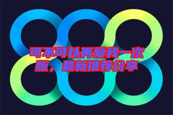 可不可以再愛我一次版,最新推薦分享