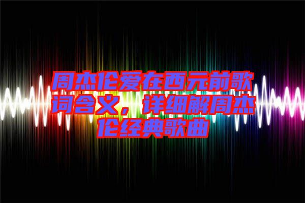 周杰倫愛在西元前歌詞含義,詳細解周杰倫經典歌曲