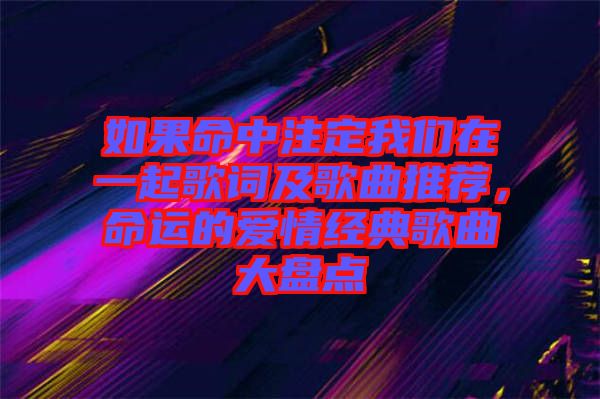 如果命中注定我們?cè)谝黄鸶柙~及歌曲推薦,命運(yùn)的愛情經(jīng)典歌曲大盤點(diǎn)