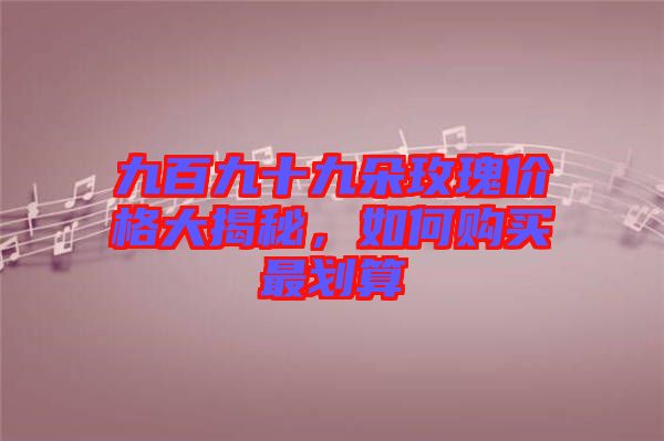 九百九十九朵玫瑰價(jià)格大揭秘,如何購(gòu)買最劃算