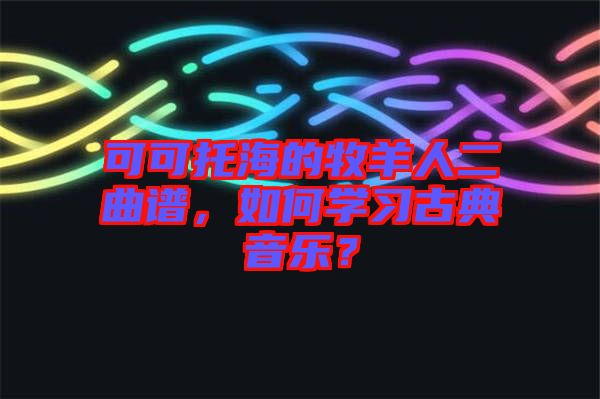 可可托海的牧羊人二曲譜,如何學(xué)習(xí)古典音樂?