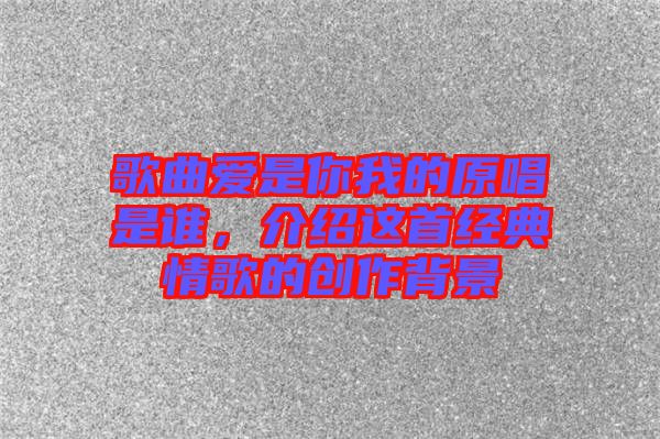 歌曲愛是你我的原唱是誰,介紹這首經典情歌的創作背景